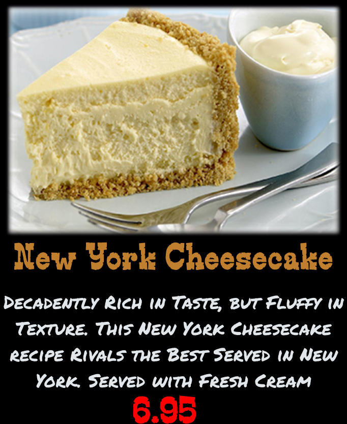 New York Cheesecake Decadently Rich in Taste, but Fluffy in Texture. This New York Cheesecake recipe Rivals the Best Served in New York. Served with Fresh Cream  6.95